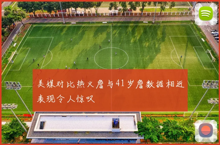 美媒对比热火詹与41岁詹数据相近表现令人惊叹