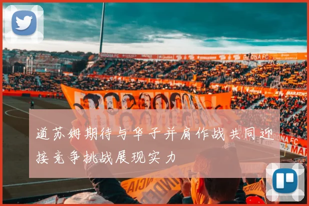 道苏姆期待与华子并肩作战共同迎接竞争挑战展现实力