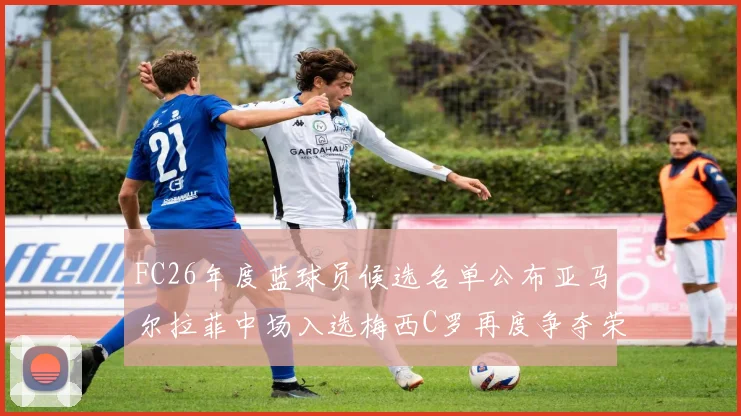 FC26年度蓝球员候选名单公布亚马尔拉菲中场入选梅西C罗再度争夺荣誉