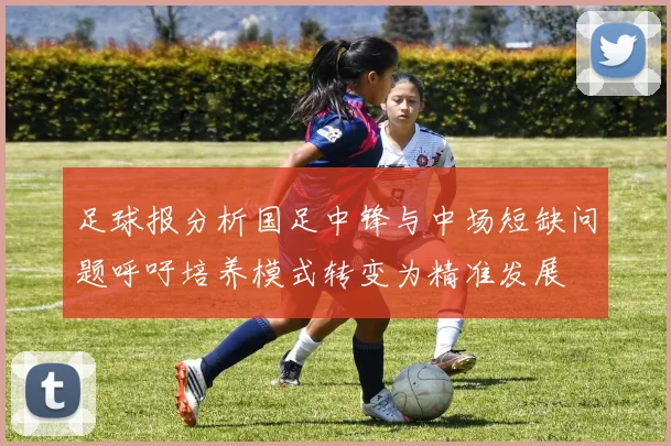足球报分析国足中锋与中场短缺问题呼吁培养模式转变为精准发展