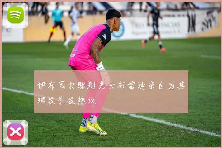 伊布因打赌剃光头布雷迪亲自为其理发引发热议
