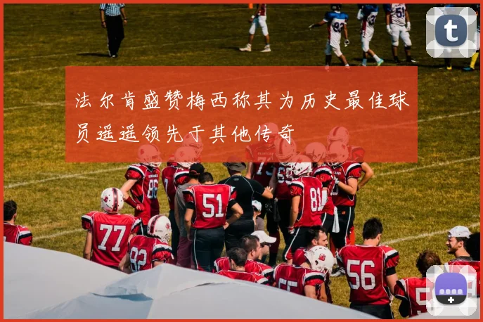 法尔肯盛赞梅西称其为历史最佳球员遥遥领先于其他传奇