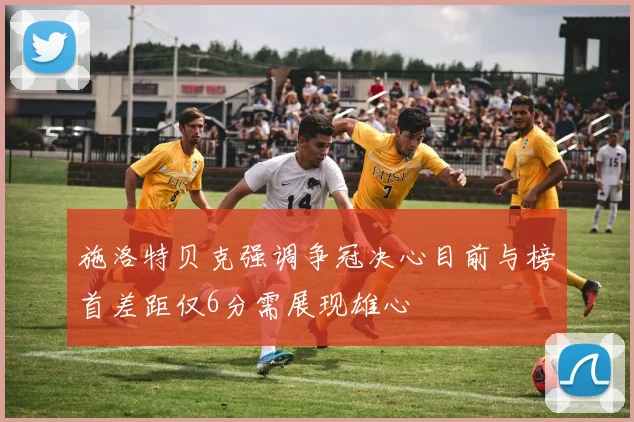 施洛特贝克强调争冠决心目前与榜首差距仅6分需展现雄心