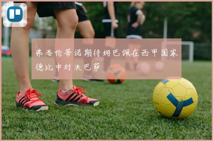 弗洛伦蒂诺期待姆巴佩在西甲国家德比中对决巴萨