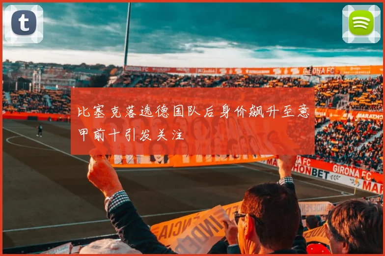 比塞克落选德国队后身价飙升至意甲前十引发关注