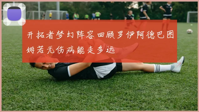 开拓者梦幻阵容回顾罗伊阿德巴图姆若无伤病能走多远