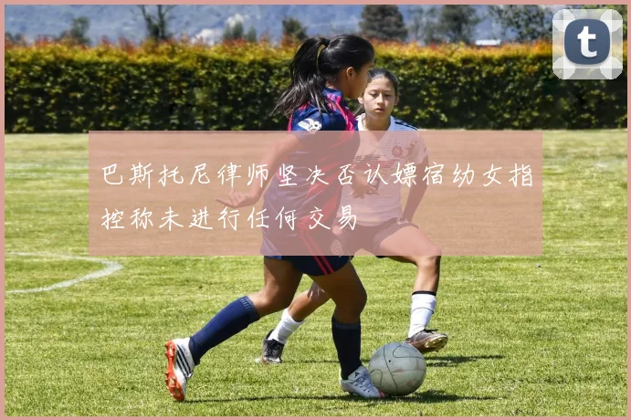 巴斯托尼律师坚决否认嫖宿幼女指控称未进行任何交易