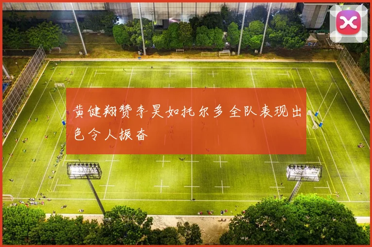 黄健翔赞李昊如托尔多全队表现出色令人振奋