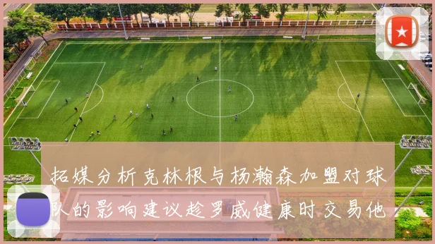拓媒分析克林根与杨瀚森加盟对球队的影响建议趁罗威健康时交易他