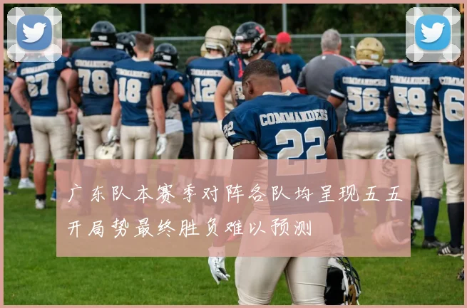 广东队本赛季对阵各队均呈现五五开局势最终胜负难以预测