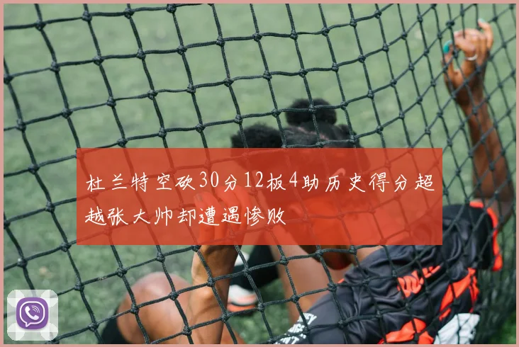 杜兰特空砍30分12板4助历史得分超越张大帅却遭遇惨败