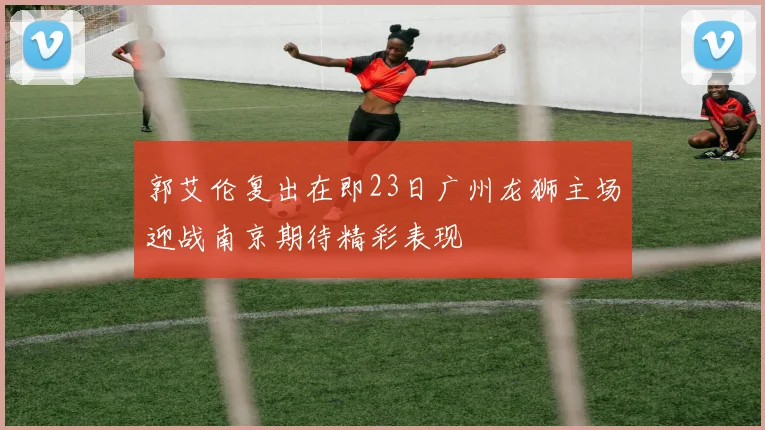 郭艾伦复出在即23日广州龙狮主场迎战南京期待精彩表现