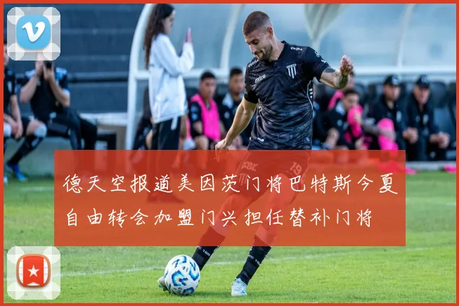 德天空报道美因茨门将巴特斯今夏自由转会加盟门兴担任替补门将