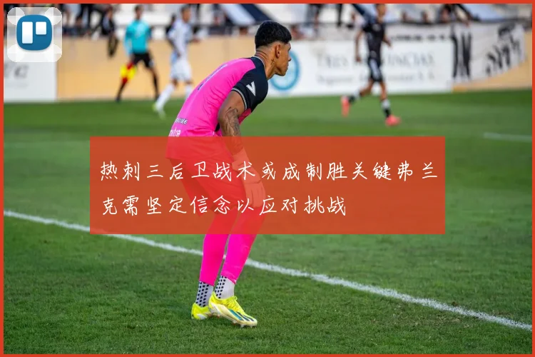 热刺三后卫战术或成制胜关键弗兰克需坚定信念以应对挑战