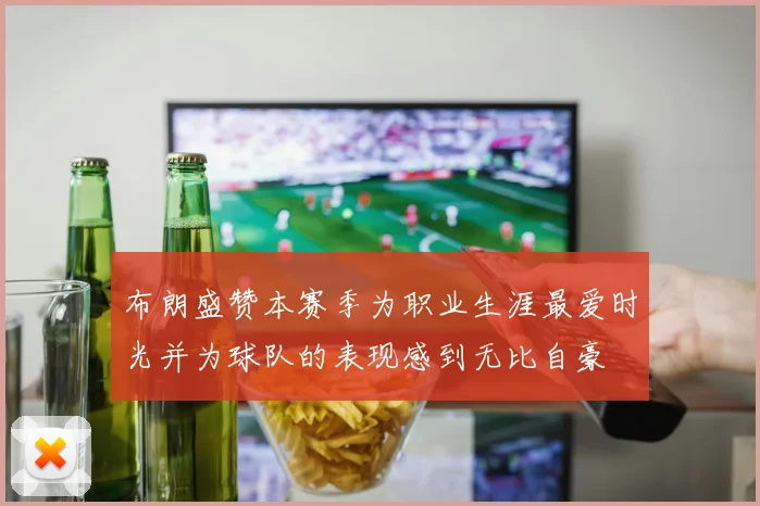 布朗盛赞本赛季为职业生涯最爱时光并为球队的表现感到无比自豪