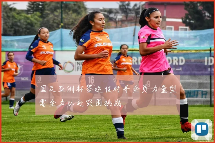 国足亚洲杯签运佳对手全员力量型需全力以赴突围挑战