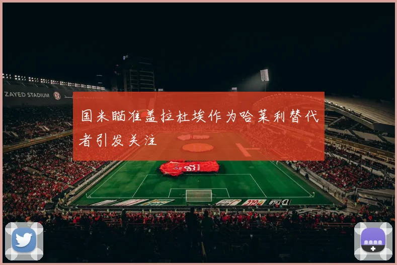 国米瞄准盖拉杜埃作为哈莱利替代者引发关注