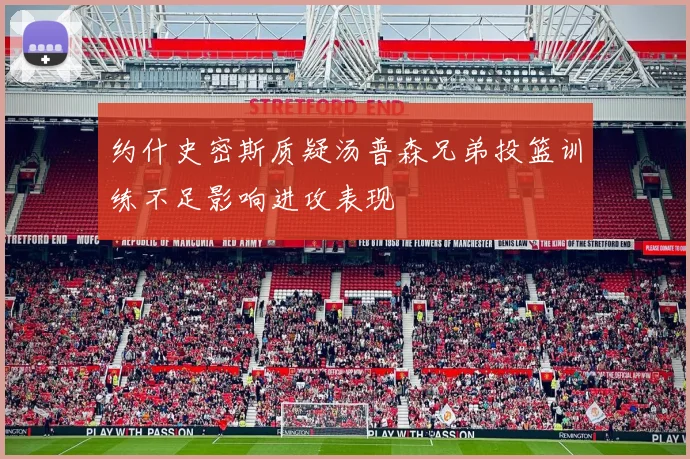 约什史密斯质疑汤普森兄弟投篮训练不足影响进攻表现