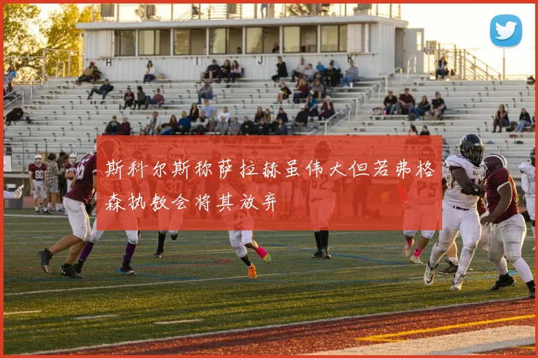 斯科尔斯称萨拉赫虽伟大但若弗格森执教会将其放弃