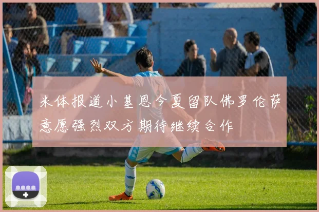 米体报道小基恩今夏留队佛罗伦萨意愿强烈双方期待继续合作