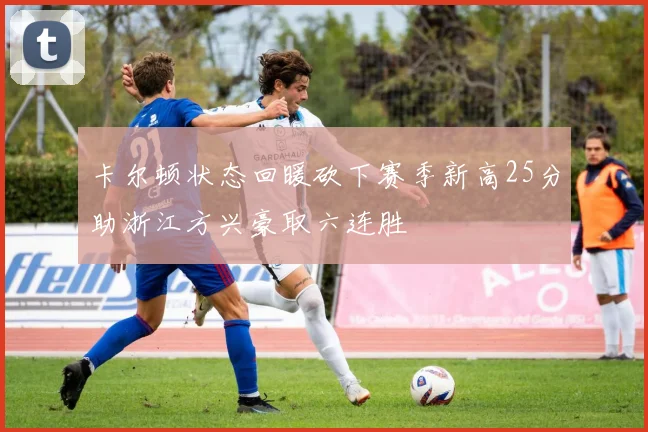 卡尔顿状态回暖砍下赛季新高25分助浙江方兴豪取六连胜