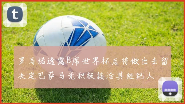 罗马诺透露B席世界杯后将做出去留决定巴萨马竞积极接洽其经纪人