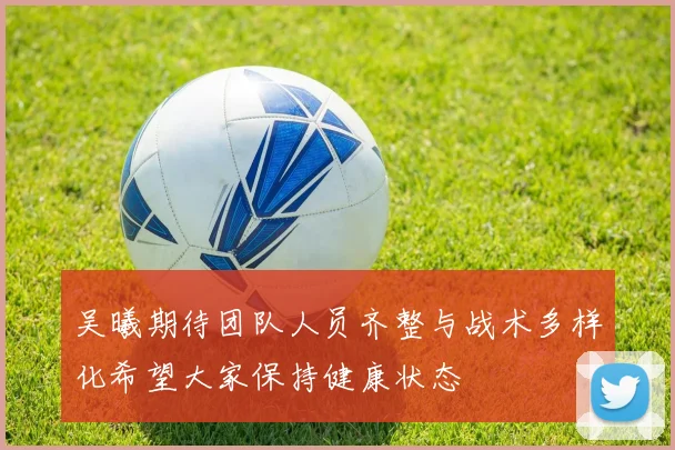 吴曦期待团队人员齐整与战术多样化希望大家保持健康状态