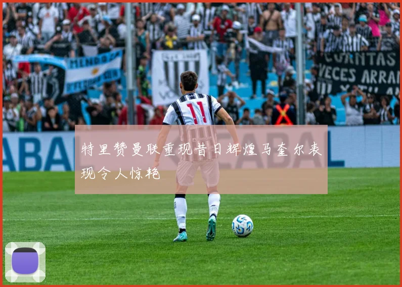 特里赞曼联重现昔日辉煌马奎尔表现令人惊艳