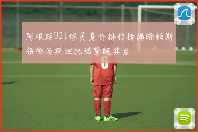阿根廷U21球员身价排行榜揭晓帕斯领衔马斯坦托诺紧随其后