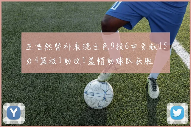 王浩然替补表现出色9投6中贡献15分4篮板1助攻1盖帽助球队获胜
