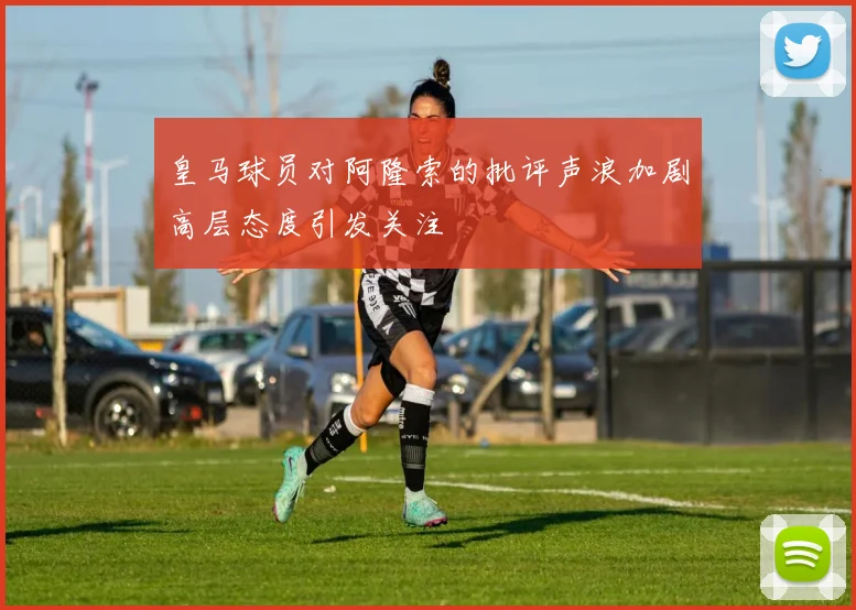 皇马球员对阿隆索的批评声浪加剧高层态度引发关注