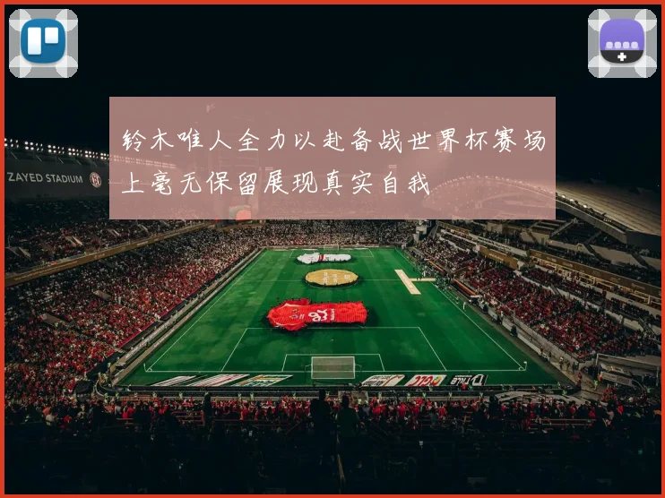 铃木唯人全力以赴备战世界杯赛场上毫无保留展现真实自我