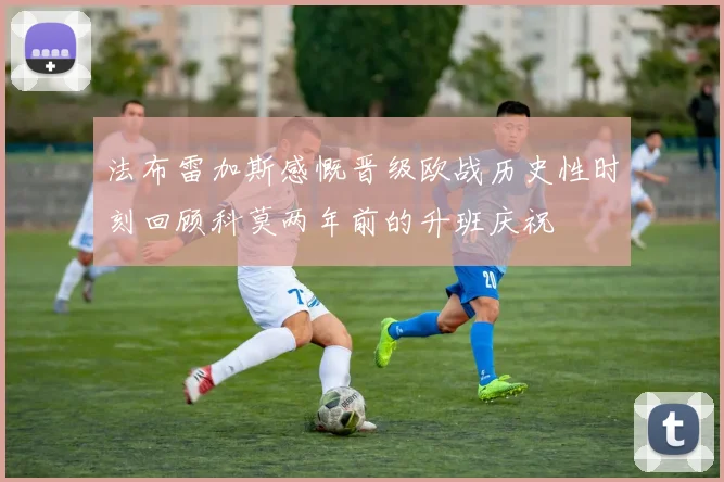 法布雷加斯感慨晋级欧战历史性时刻回顾科莫两年前的升班庆祝