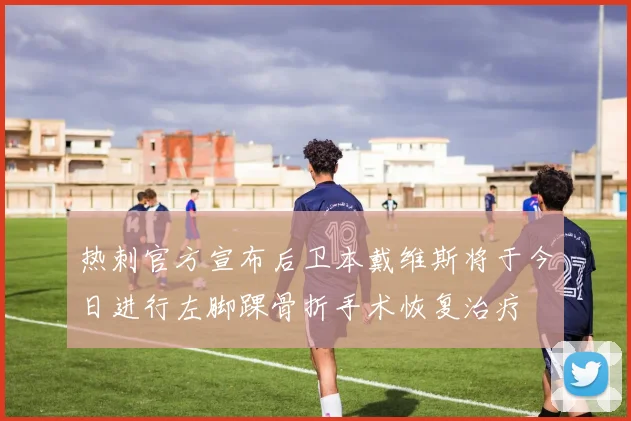 热刺官方宣布后卫本戴维斯将于今日进行左脚踝骨折手术恢复治疗