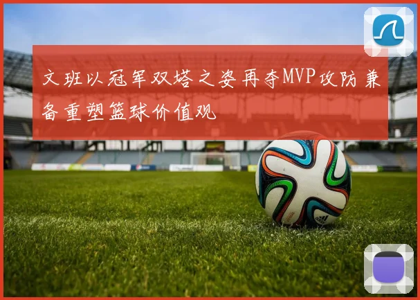 文班以冠军双塔之姿再夺MVP攻防兼备重塑篮球价值观