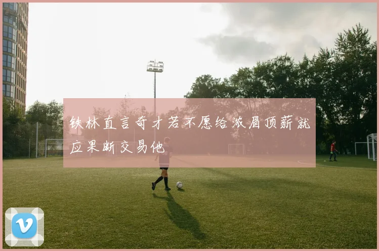 铁林直言奇才若不愿给浓眉顶薪就应果断交易他