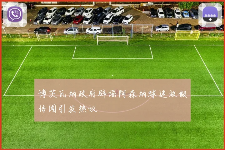 博茨瓦纳政府辟谣阿森纳球迷放假传闻引发热议