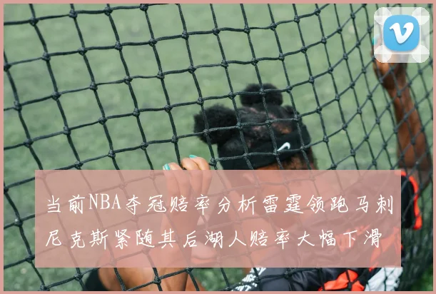 当前NBA夺冠赔率分析雷霆领跑马刺尼克斯紧随其后湖人赔率大幅下滑