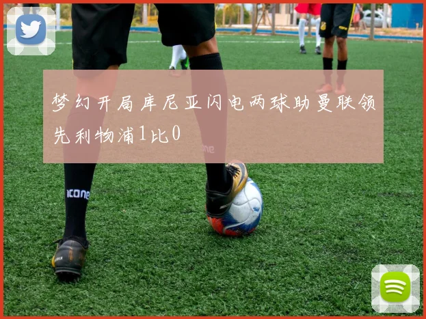 梦幻开局库尼亚闪电两球助曼联领先利物浦1比0